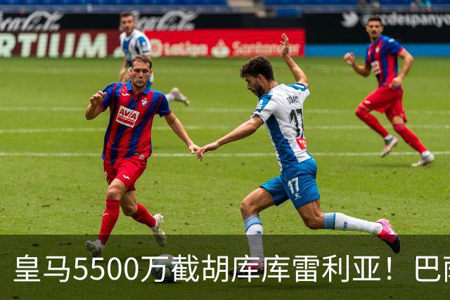 皇马5500万截胡库库雷利亚！巴萨马竞全白忙活，西甲格局一夜变天