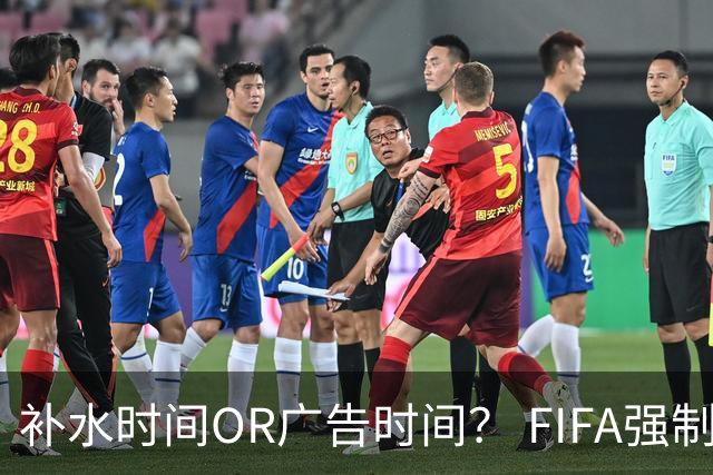 补水时间OR广告时间？ FIFA强制设置补水时间遭多方质疑