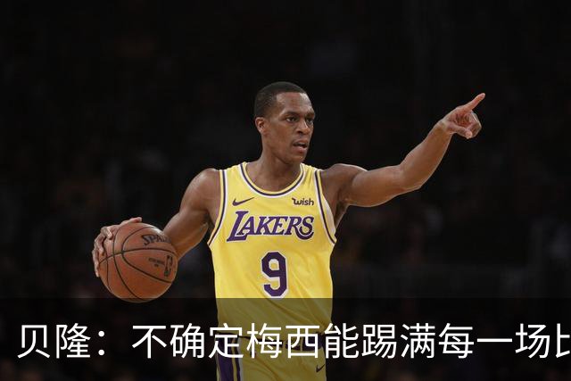 贝隆：不确定梅西能踢满每一场比赛，我认为他需要得到帮助